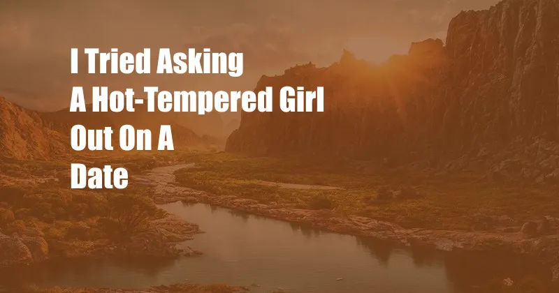 I Tried Asking A Hot-Tempered Girl Out On A Date