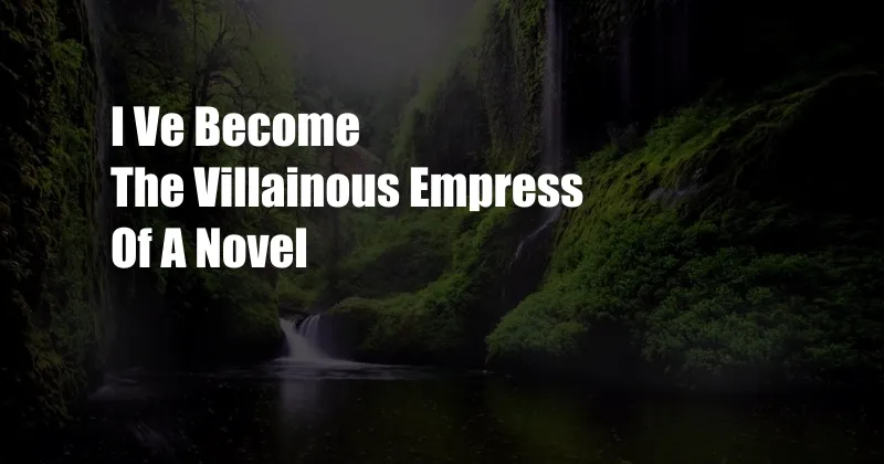 I Ve Become The Villainous Empress Of A Novel