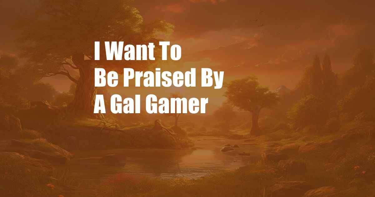 I Want To Be Praised By A Gal Gamer