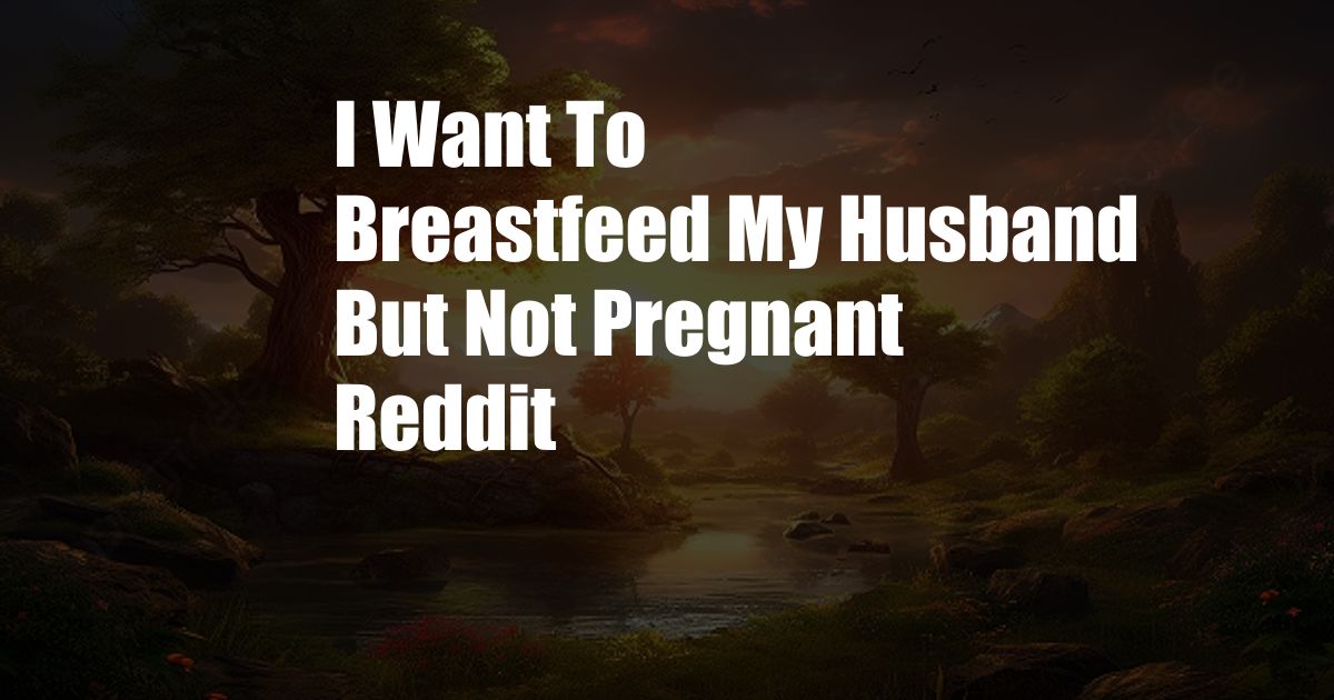 I Want To Breastfeed My Husband But Not Pregnant Reddit