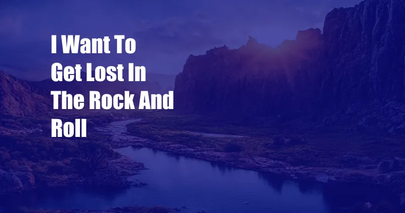 I Want To Get Lost In The Rock And Roll