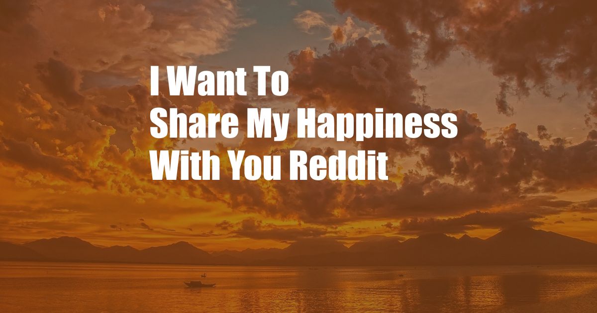 I Want To Share My Happiness With You Reddit