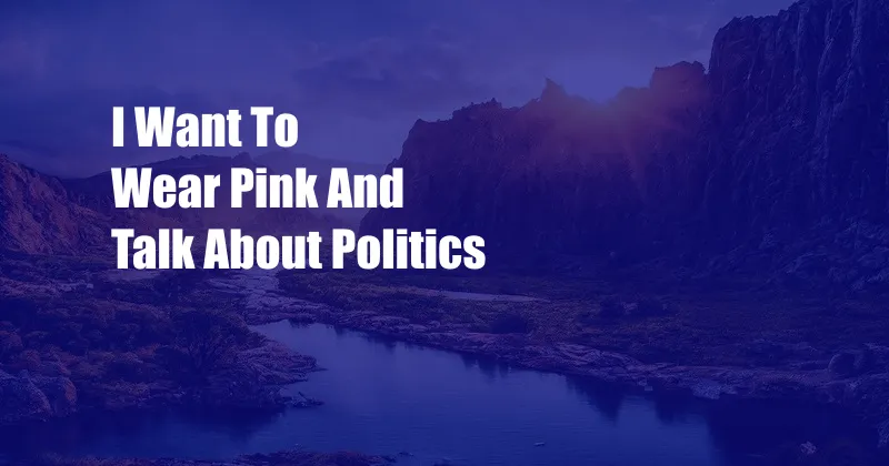 I Want To Wear Pink And Talk About Politics