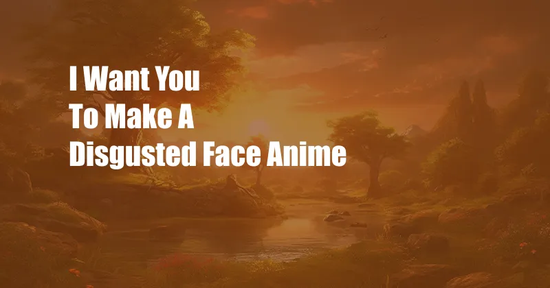 I Want You To Make A Disgusted Face Anime