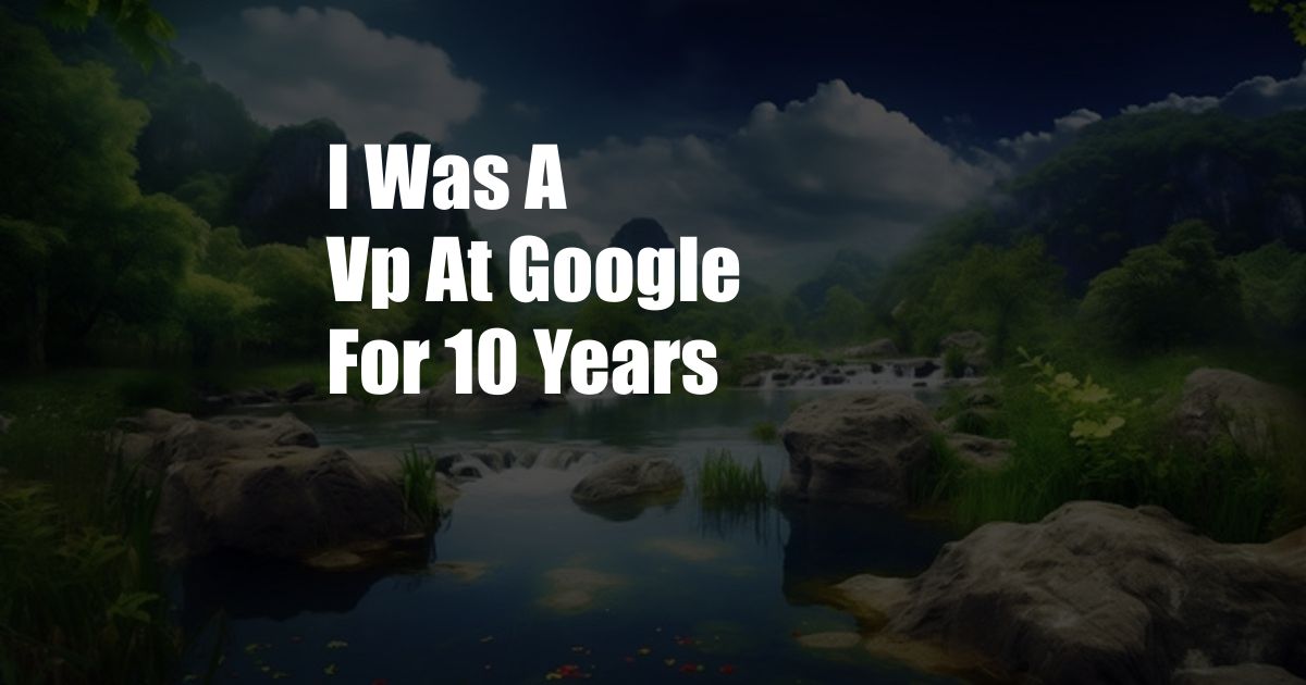 I Was A Vp At Google For 10 Years