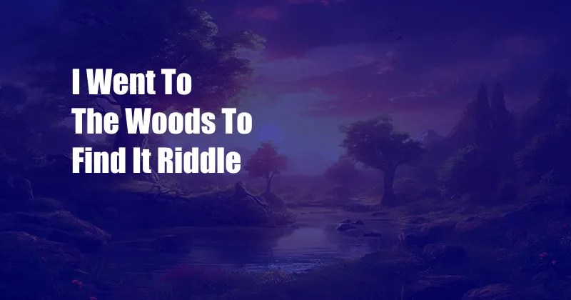 I Went To The Woods To Find It Riddle