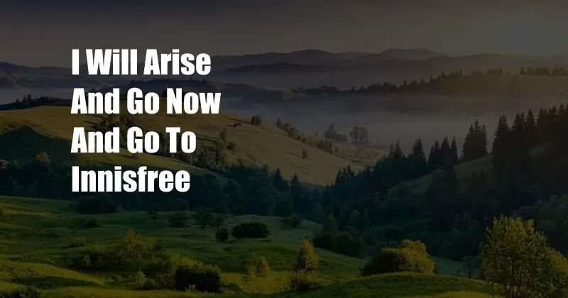 I Will Arise And Go Now And Go To Innisfree