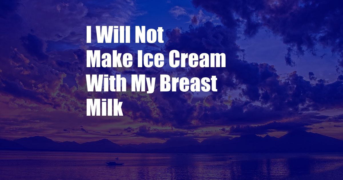 I Will Not Make Ice Cream With My Breast Milk