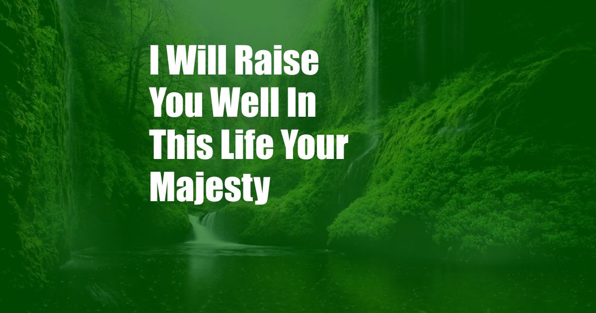 I Will Raise You Well In This Life Your Majesty