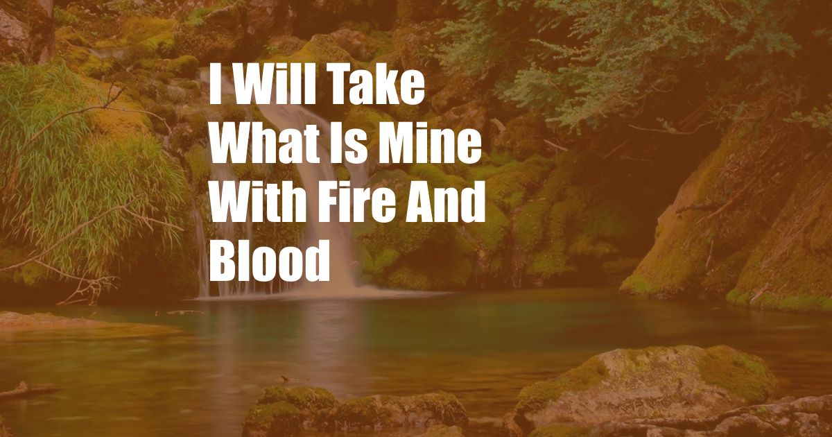 I Will Take What Is Mine With Fire And Blood