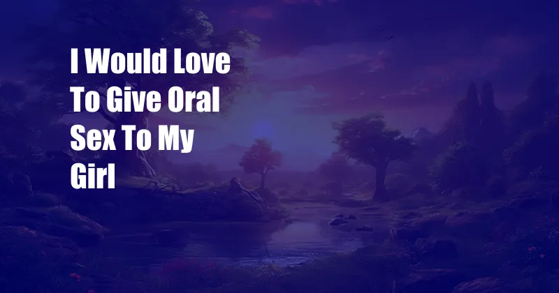 I Would Love To Give Oral Sex To My Girl