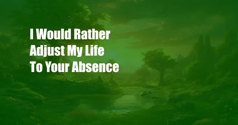 I Would Rather Adjust My Life To Your Absence