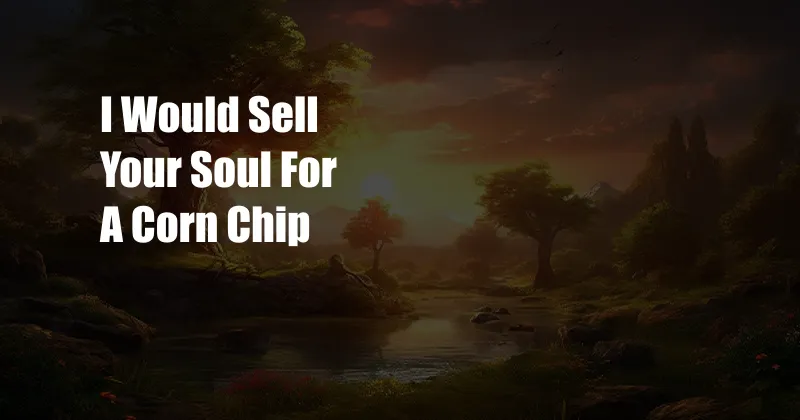 I Would Sell Your Soul For A Corn Chip