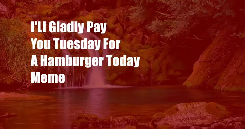 I'Ll Gladly Pay You Tuesday For A Hamburger Today Meme