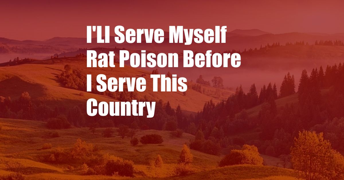 I'Ll Serve Myself Rat Poison Before I Serve This Country