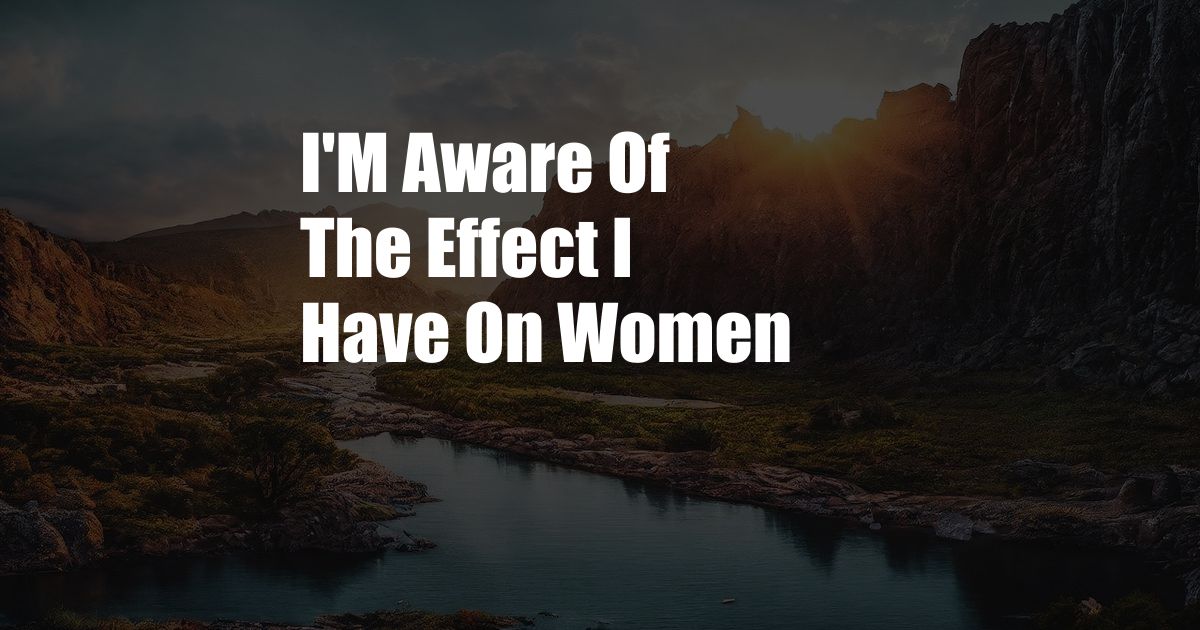 I'M Aware Of The Effect I Have On Women