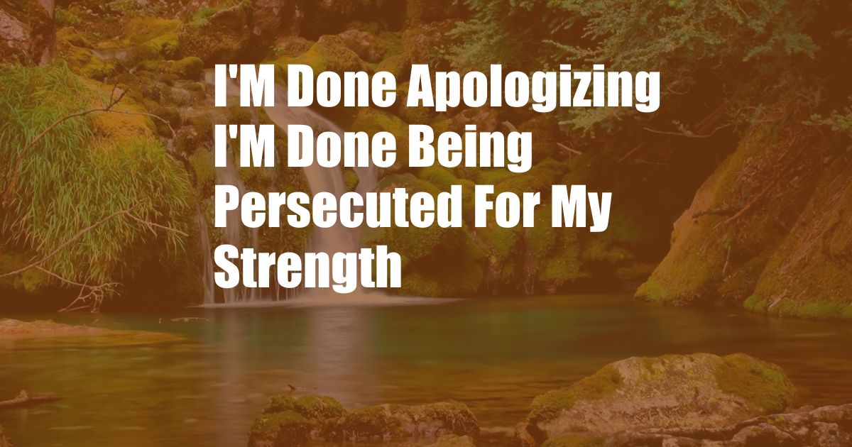 I'M Done Apologizing I'M Done Being Persecuted For My Strength