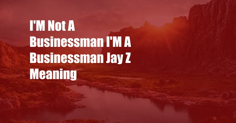 I'M Not A Businessman I'M A Businessman Jay Z Meaning