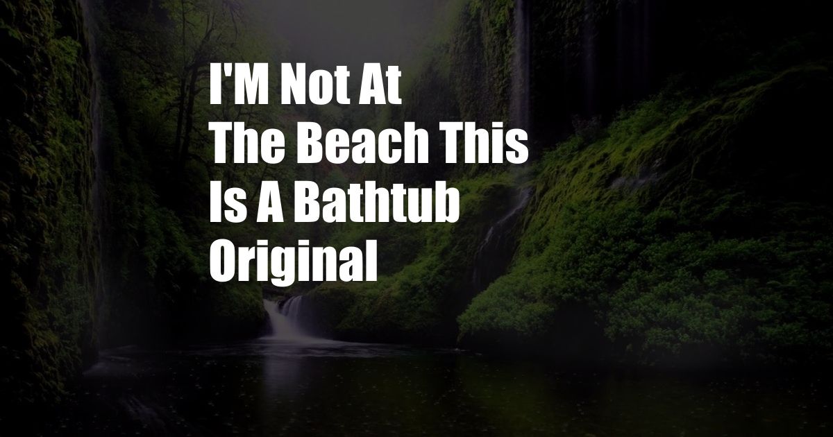 I'M Not At The Beach This Is A Bathtub Original