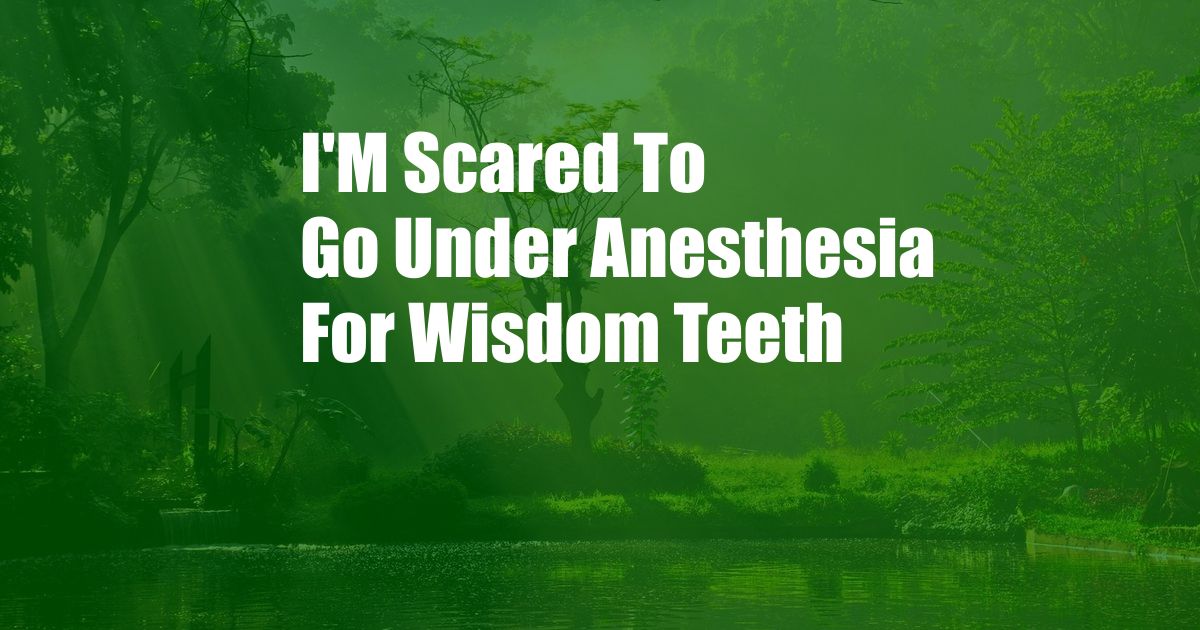 I'M Scared To Go Under Anesthesia For Wisdom Teeth