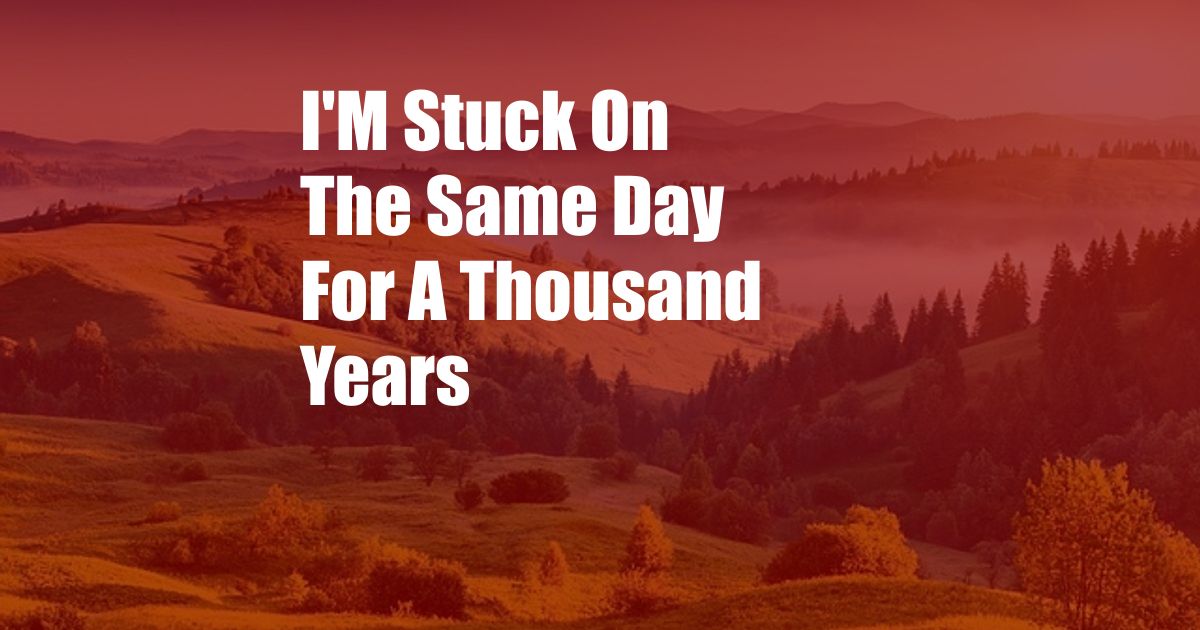 I'M Stuck On The Same Day For A Thousand Years