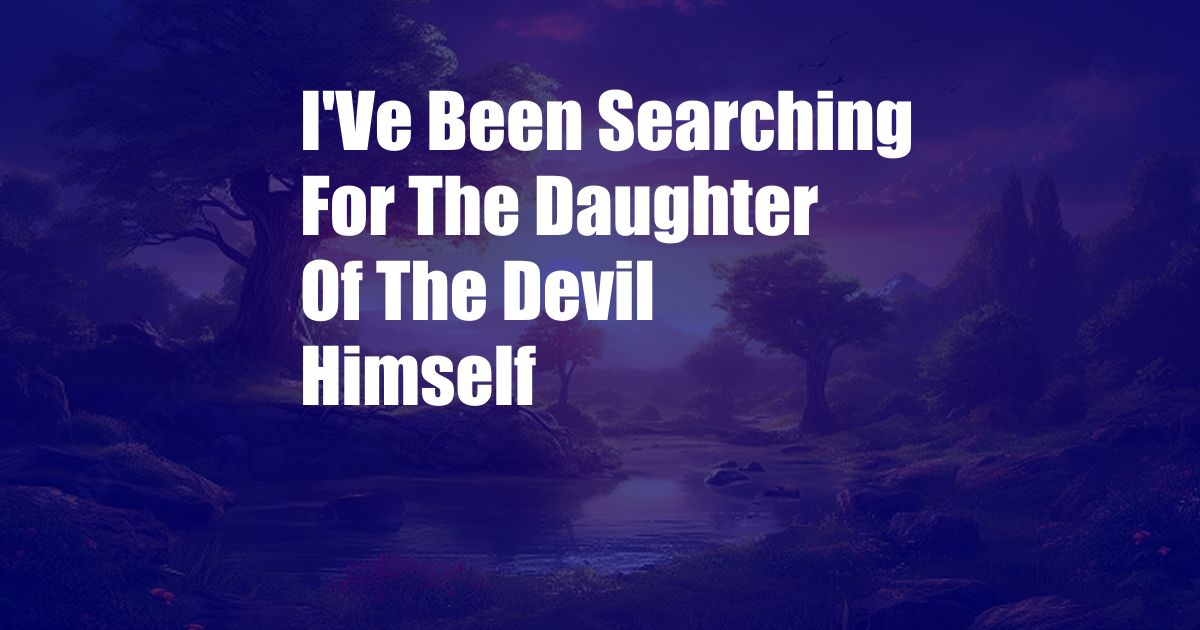 I'Ve Been Searching For The Daughter Of The Devil Himself