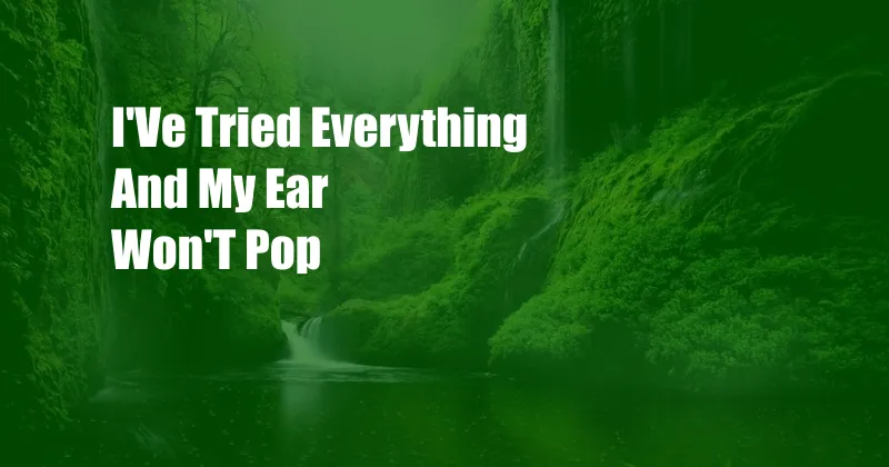 I'Ve Tried Everything And My Ear Won'T Pop 