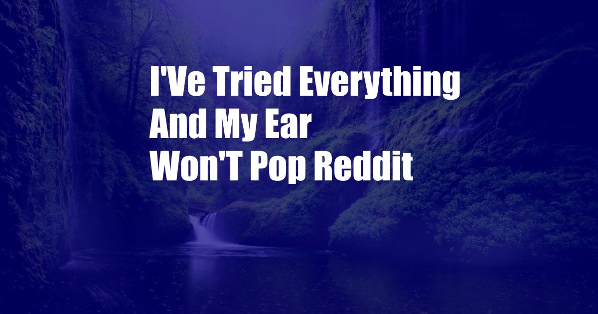 I'Ve Tried Everything And My Ear Won'T Pop Reddit