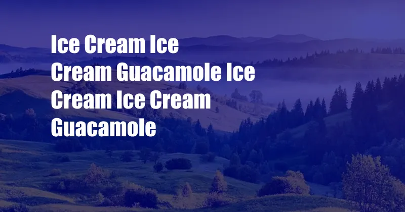 Ice Cream Ice Cream Guacamole Ice Cream Ice Cream Guacamole