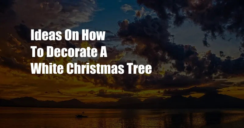 Ideas On How To Decorate A White Christmas Tree