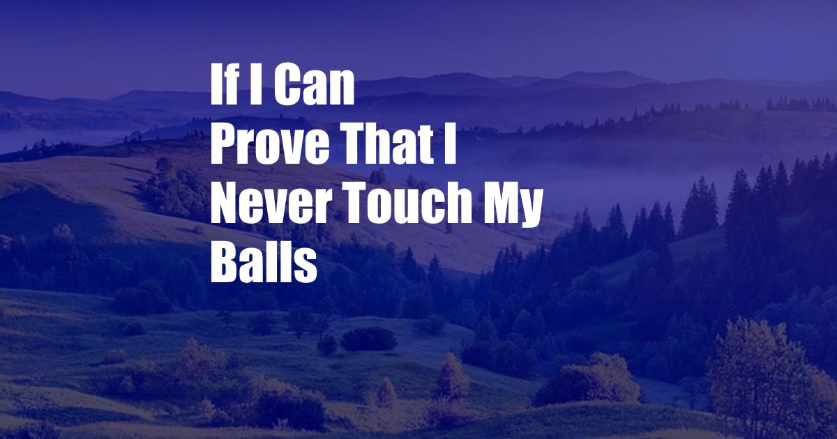 If I Can Prove That I Never Touch My Balls