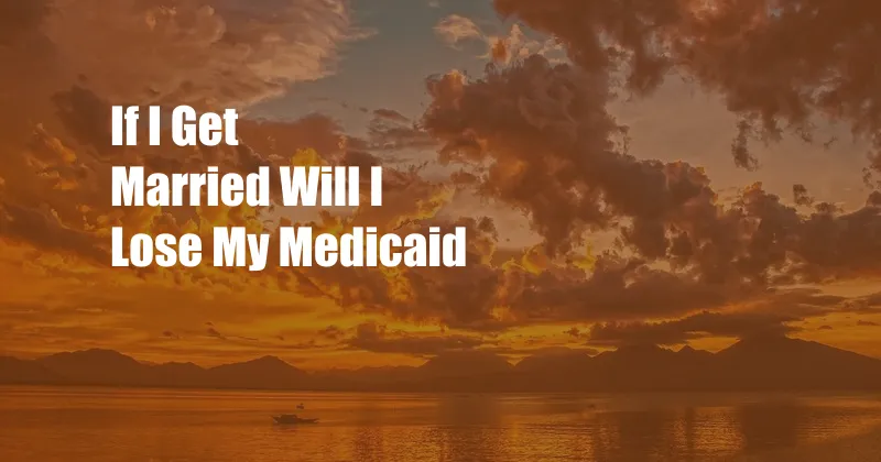 If I Get Married Will I Lose My Medicaid