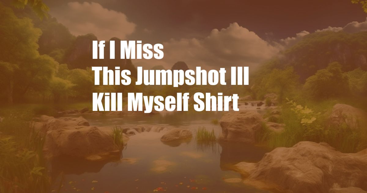 If I Miss This Jumpshot Ill Kill Myself Shirt