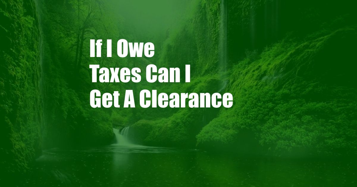 If I Owe Taxes Can I Get A Clearance