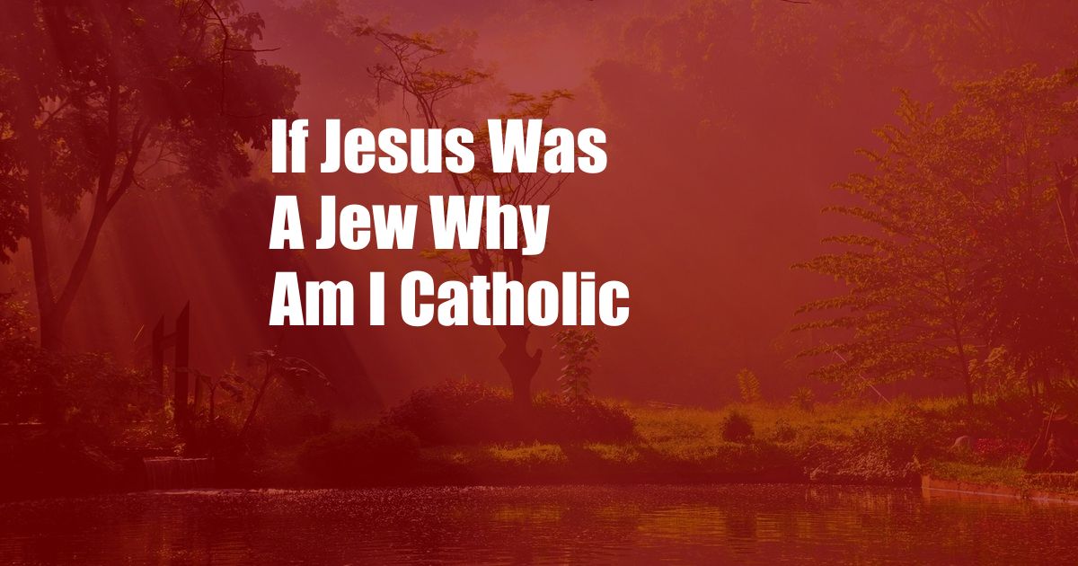 If Jesus Was A Jew Why Am I Catholic