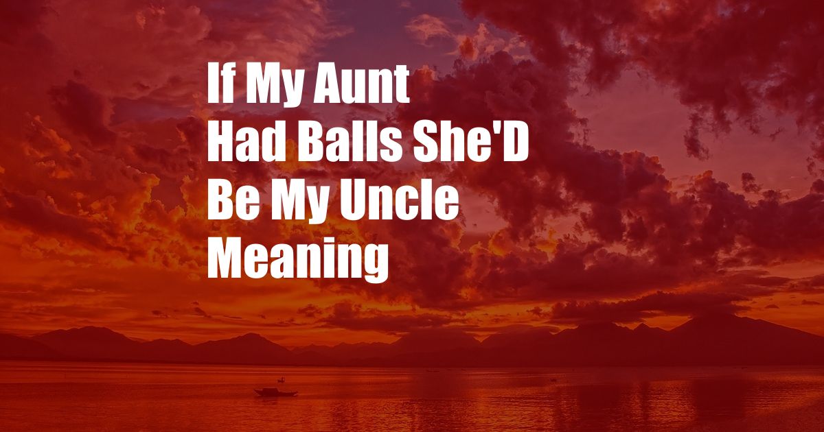 If My Aunt Had Balls She'D Be My Uncle Meaning