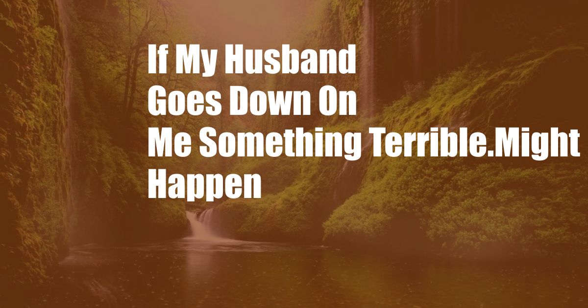 If My Husband Goes Down On Me Something Terrible.Might Happen