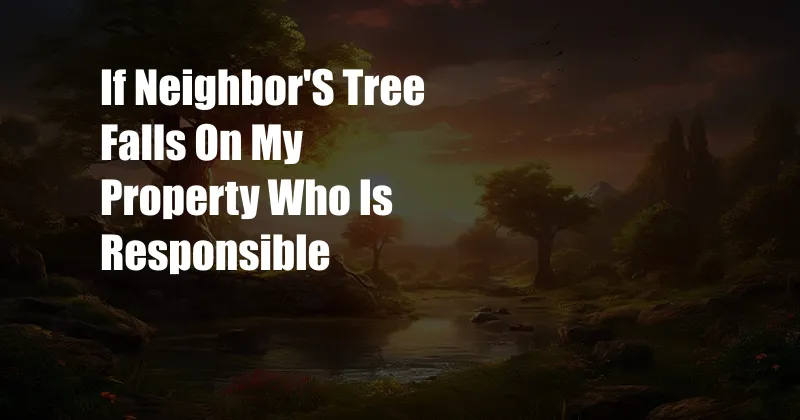 If Neighbor'S Tree Falls On My Property Who Is Responsible