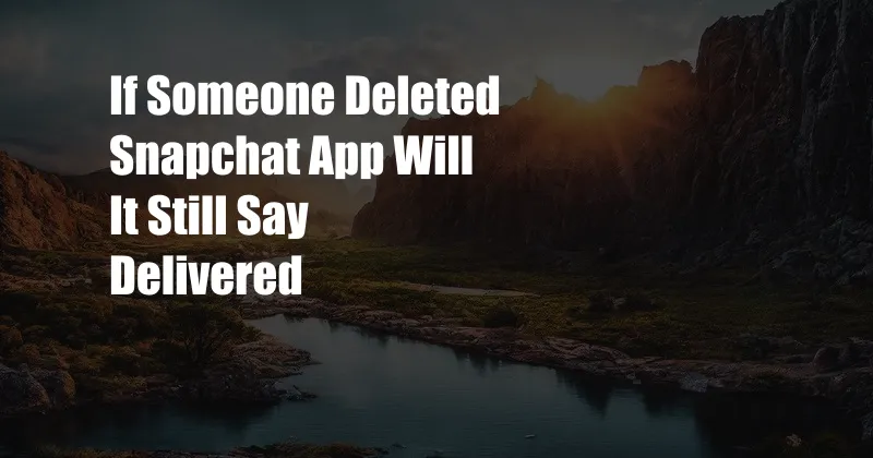 If Someone Deleted Snapchat App Will It Still Say Delivered