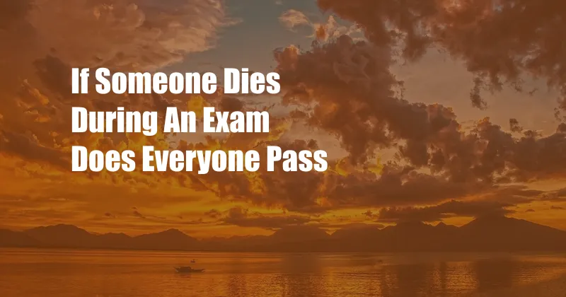 If Someone Dies During An Exam Does Everyone Pass