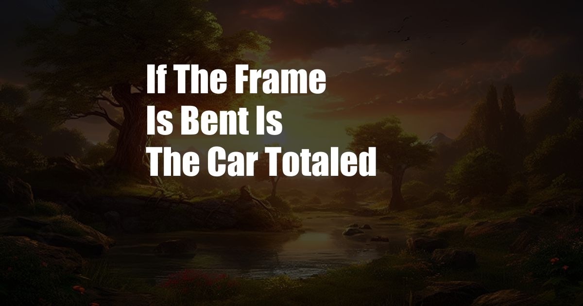 If The Frame Is Bent Is The Car Totaled