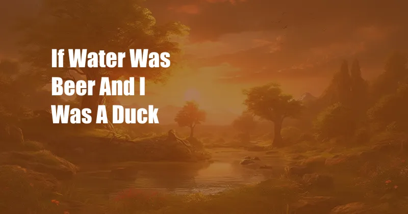 If Water Was Beer And I Was A Duck