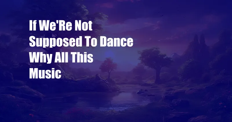 If We'Re Not Supposed To Dance Why All This Music