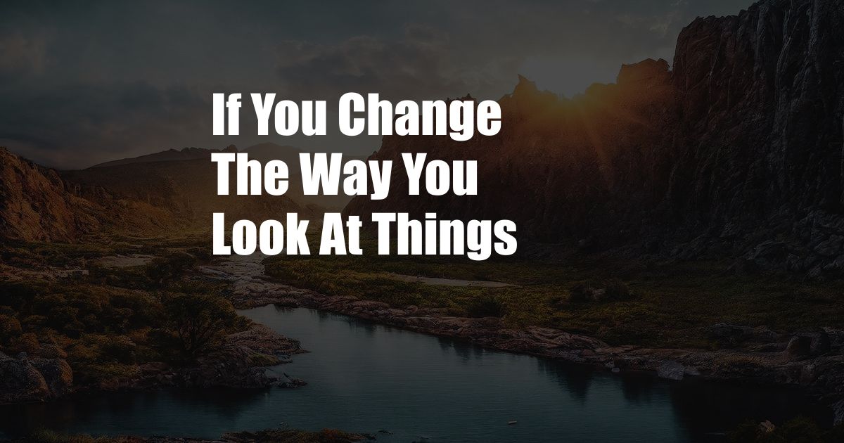 If You Change The Way You Look At Things