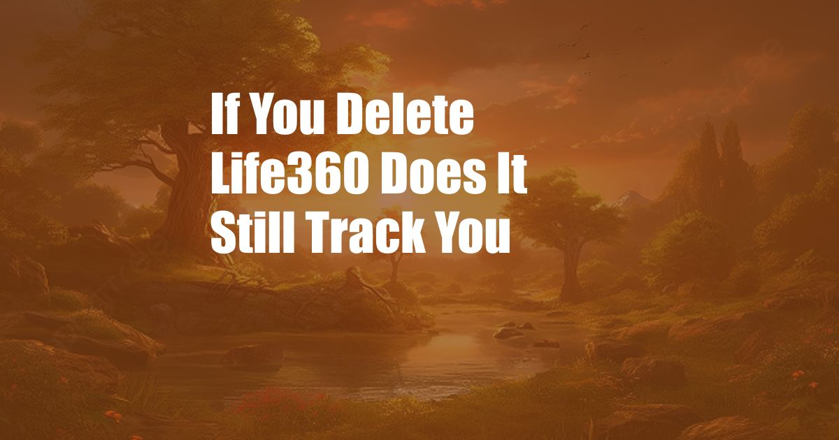 If You Delete Life360 Does It Still Track You