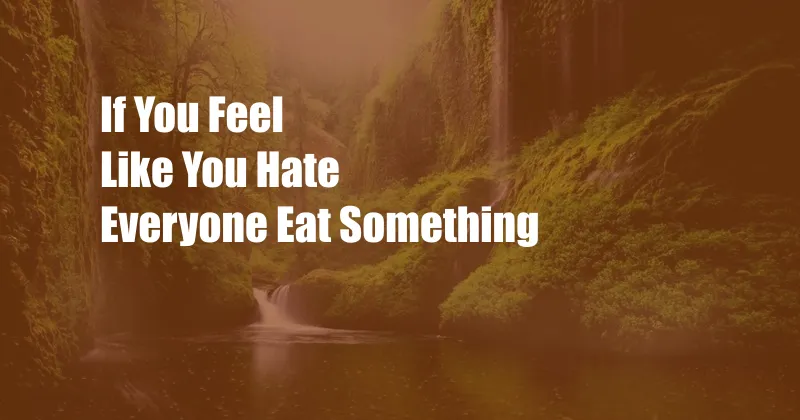 If You Feel Like You Hate Everyone Eat Something