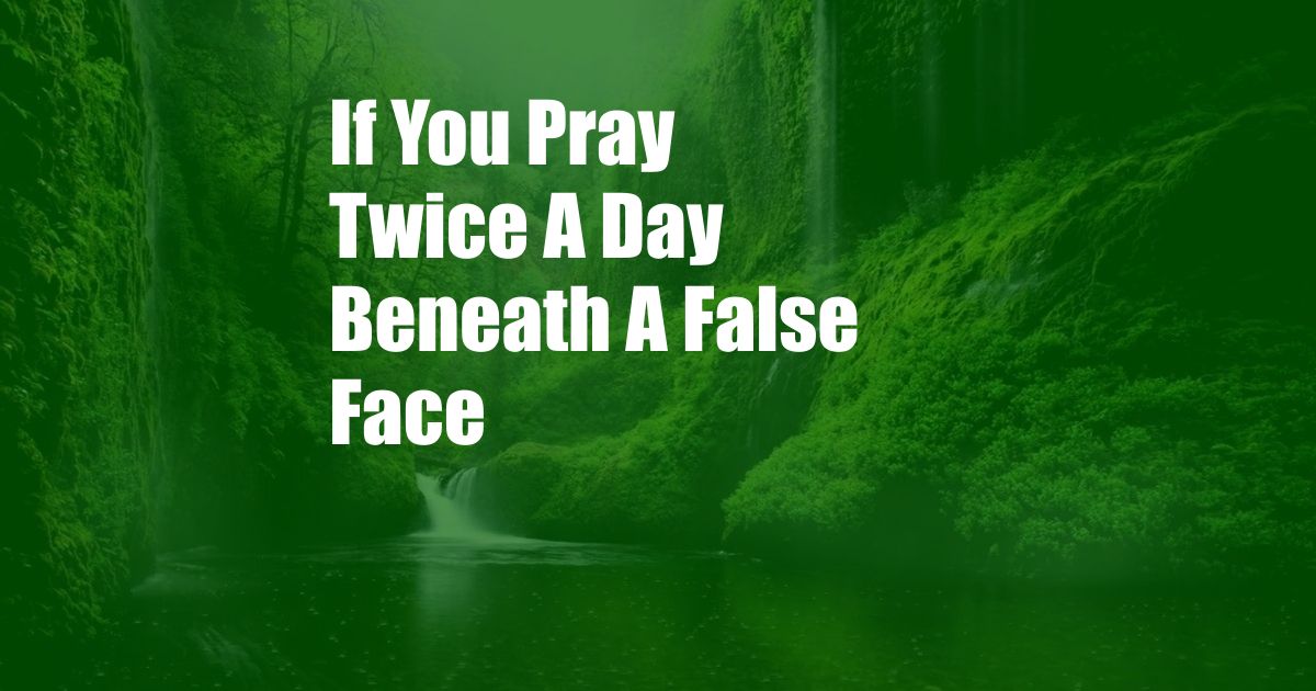 If You Pray Twice A Day Beneath A False Face