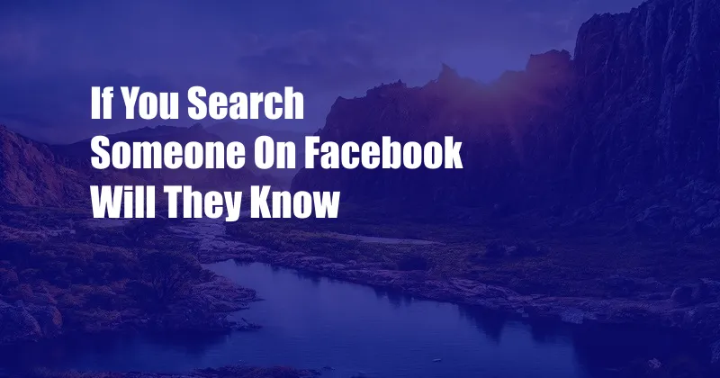 If You Search Someone On Facebook Will They Know