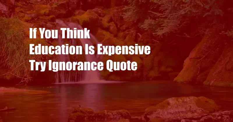 If You Think Education Is Expensive Try Ignorance Quote