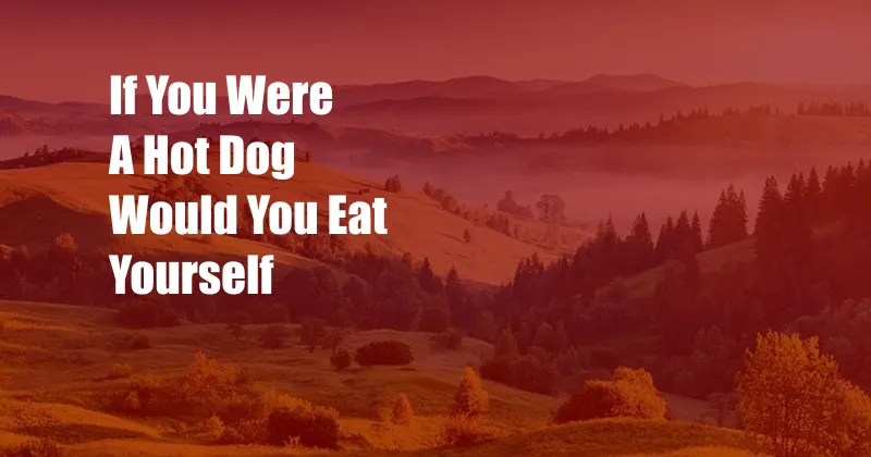 If You Were A Hot Dog Would You Eat Yourself